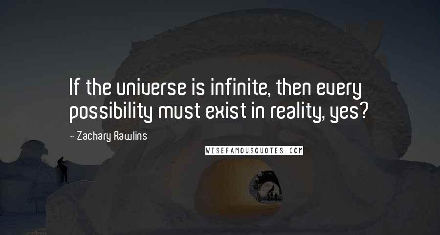 Zachary Rawlins Quotes: If the universe is infinite, then every possibility must exist in reality, yes?