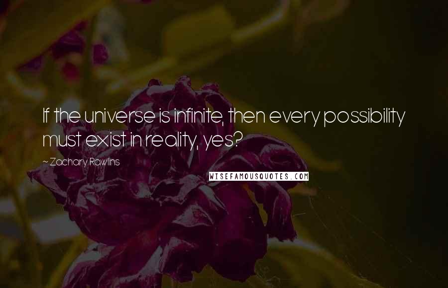 Zachary Rawlins Quotes: If the universe is infinite, then every possibility must exist in reality, yes?