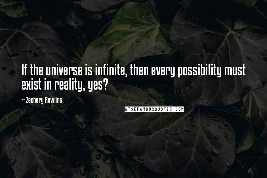 Zachary Rawlins Quotes: If the universe is infinite, then every possibility must exist in reality, yes?