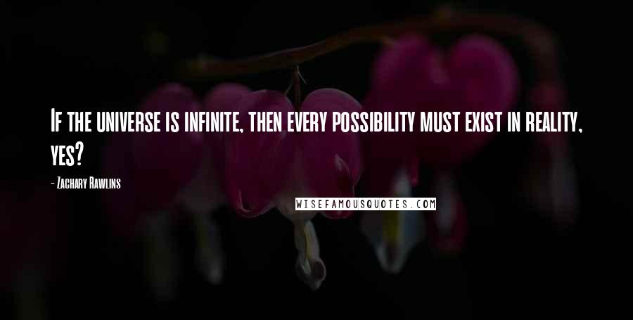 Zachary Rawlins Quotes: If the universe is infinite, then every possibility must exist in reality, yes?