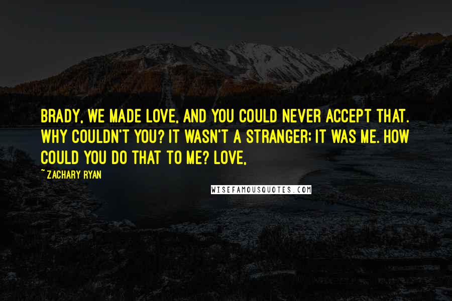 Zachary Ryan Quotes: Brady, we made love, and you could never accept that. Why couldn't you? It wasn't a stranger; it was me. How could you do that to me? Love,