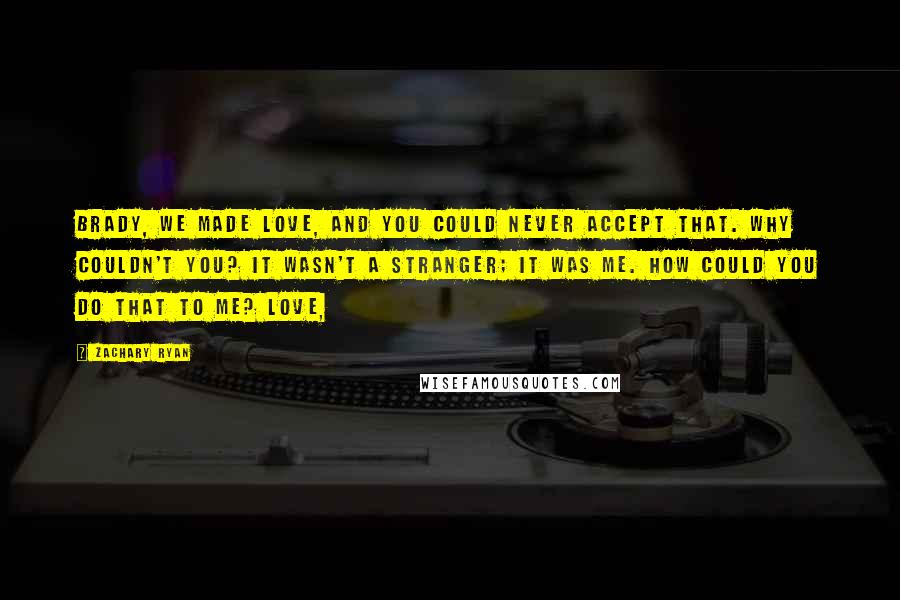 Zachary Ryan Quotes: Brady, we made love, and you could never accept that. Why couldn't you? It wasn't a stranger; it was me. How could you do that to me? Love,