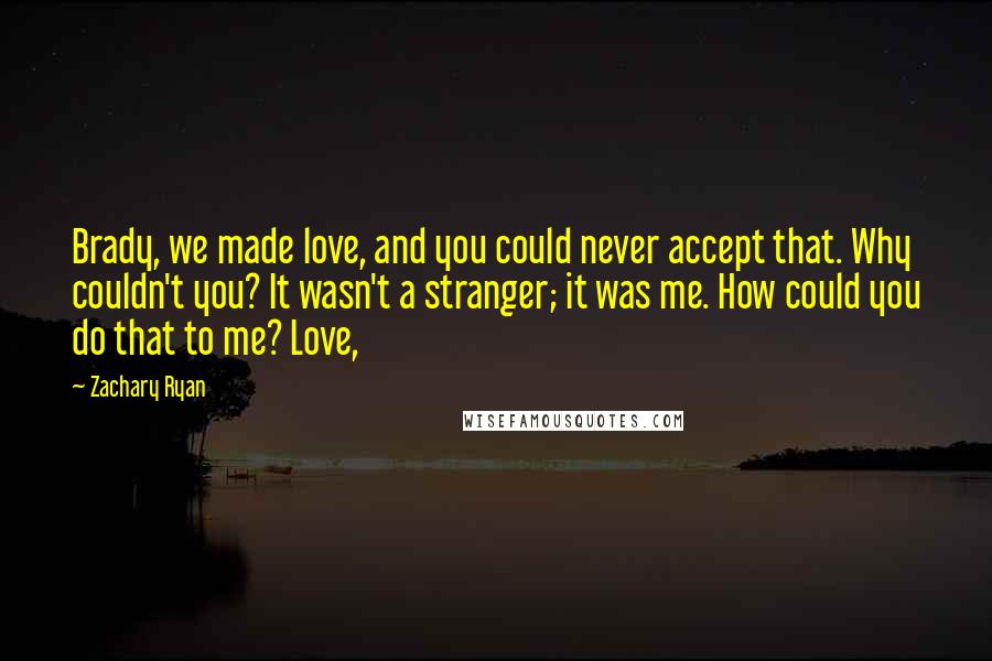 Zachary Ryan Quotes: Brady, we made love, and you could never accept that. Why couldn't you? It wasn't a stranger; it was me. How could you do that to me? Love,