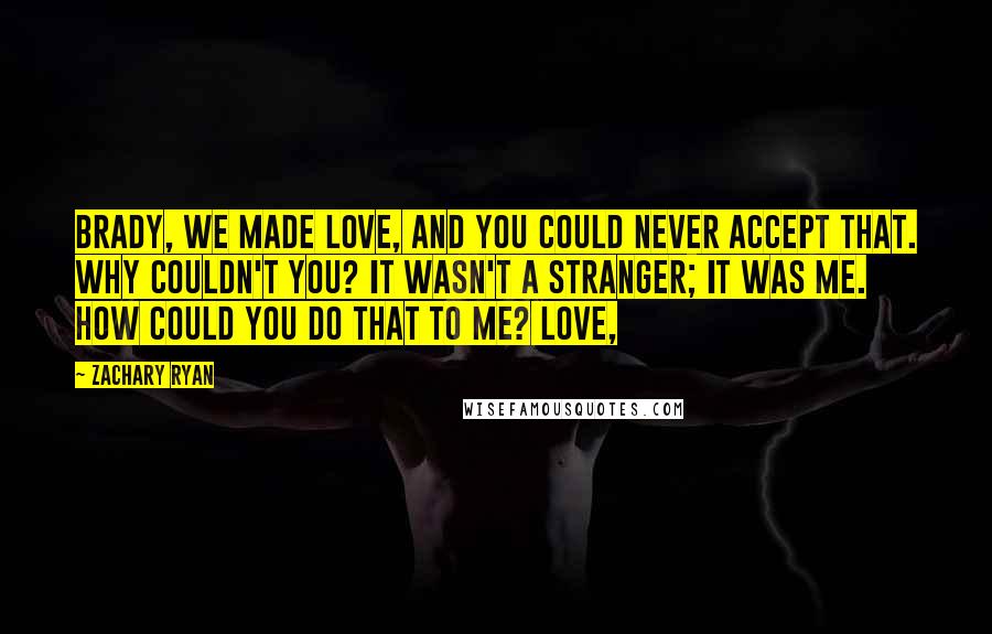 Zachary Ryan Quotes: Brady, we made love, and you could never accept that. Why couldn't you? It wasn't a stranger; it was me. How could you do that to me? Love,