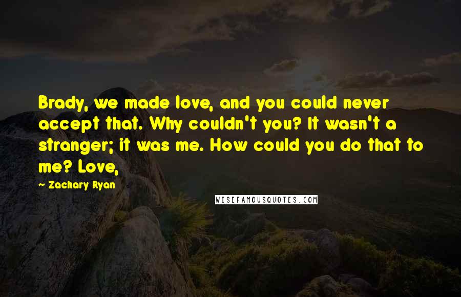 Zachary Ryan Quotes: Brady, we made love, and you could never accept that. Why couldn't you? It wasn't a stranger; it was me. How could you do that to me? Love,