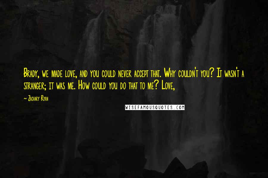 Zachary Ryan Quotes: Brady, we made love, and you could never accept that. Why couldn't you? It wasn't a stranger; it was me. How could you do that to me? Love,