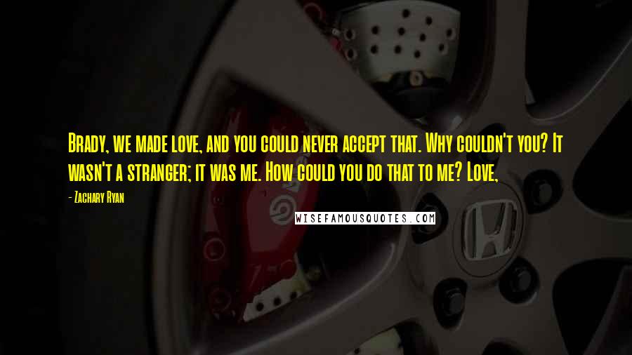 Zachary Ryan Quotes: Brady, we made love, and you could never accept that. Why couldn't you? It wasn't a stranger; it was me. How could you do that to me? Love,