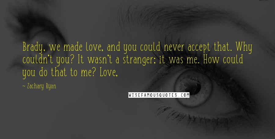 Zachary Ryan Quotes: Brady, we made love, and you could never accept that. Why couldn't you? It wasn't a stranger; it was me. How could you do that to me? Love,