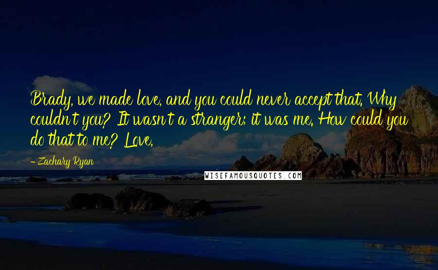 Zachary Ryan Quotes: Brady, we made love, and you could never accept that. Why couldn't you? It wasn't a stranger; it was me. How could you do that to me? Love,