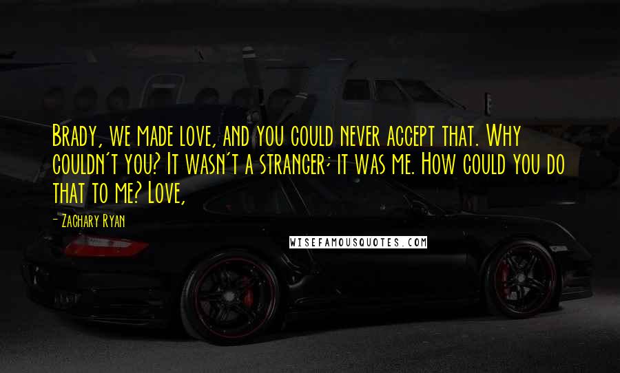 Zachary Ryan Quotes: Brady, we made love, and you could never accept that. Why couldn't you? It wasn't a stranger; it was me. How could you do that to me? Love,