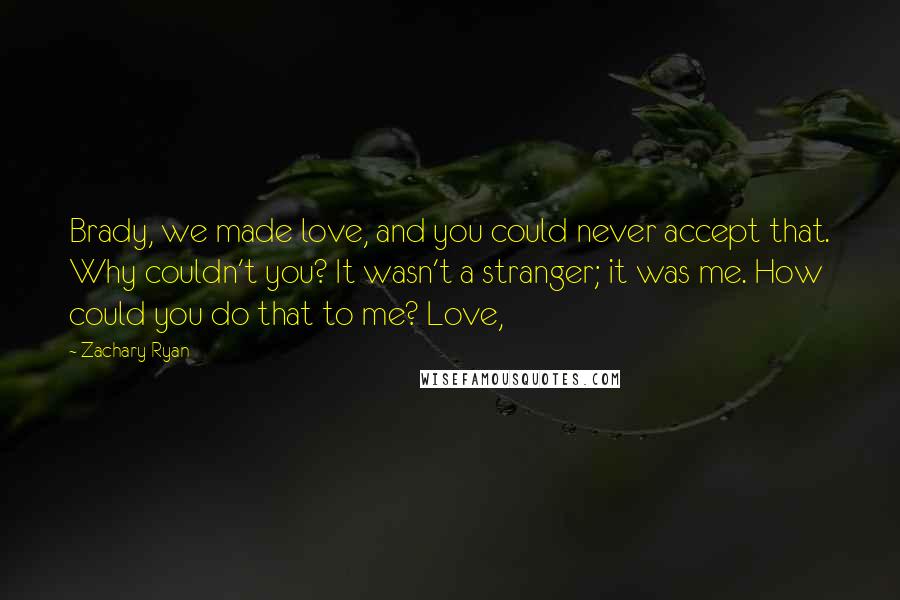 Zachary Ryan Quotes: Brady, we made love, and you could never accept that. Why couldn't you? It wasn't a stranger; it was me. How could you do that to me? Love,