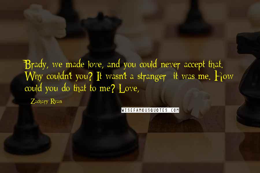 Zachary Ryan Quotes: Brady, we made love, and you could never accept that. Why couldn't you? It wasn't a stranger; it was me. How could you do that to me? Love,