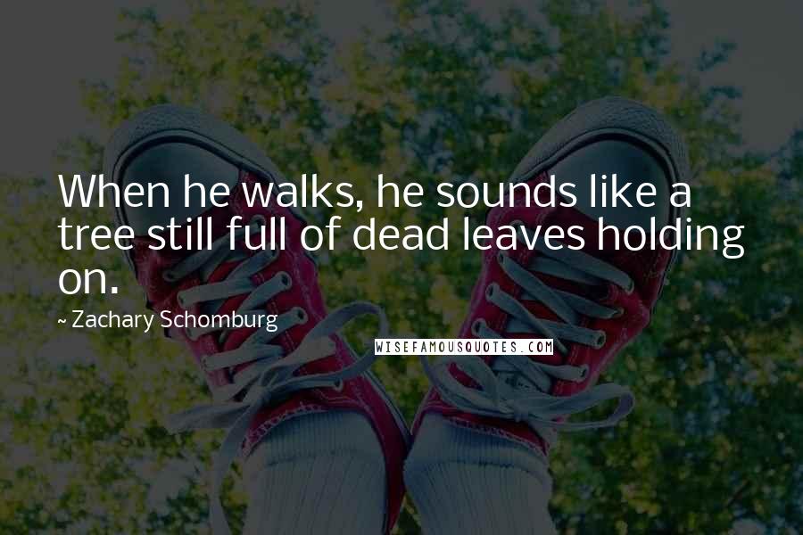 Zachary Schomburg Quotes: When he walks, he sounds like a tree still full of dead leaves holding on.