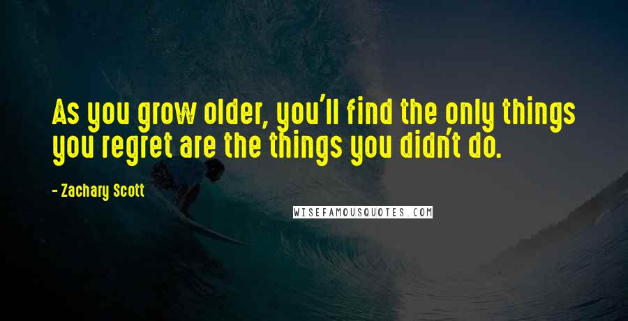 Zachary Scott Quotes: As you grow older, you'll find the only things you regret are the things you didn't do.