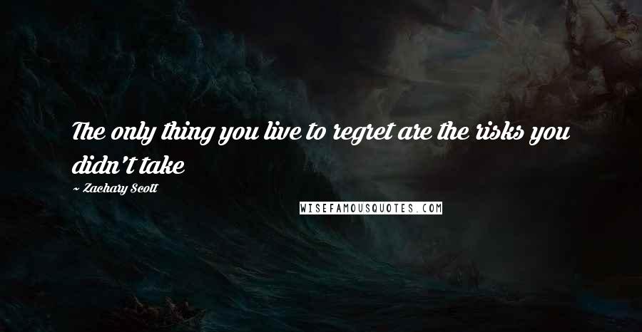Zachary Scott Quotes: The only thing you live to regret are the risks you didn't take