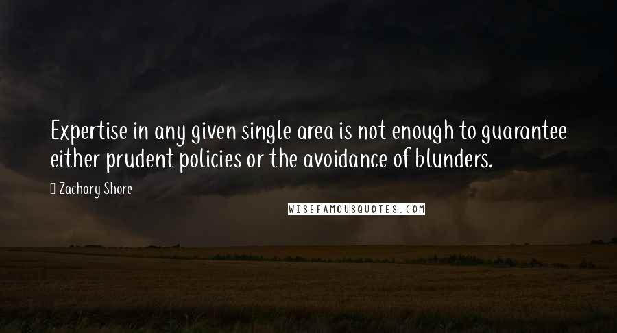 Zachary Shore Quotes: Expertise in any given single area is not enough to guarantee either prudent policies or the avoidance of blunders.