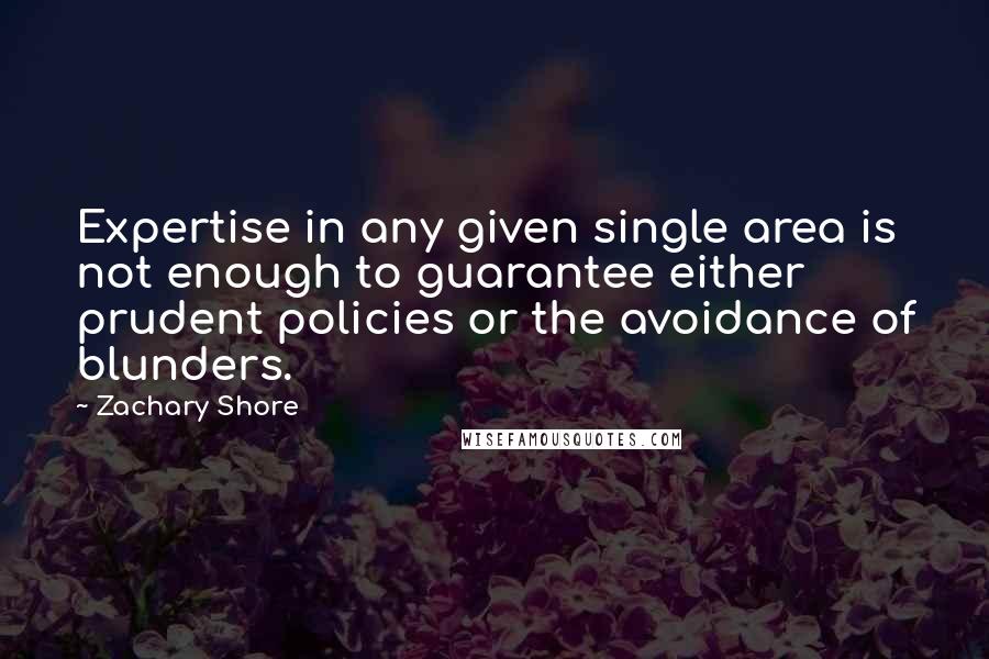 Zachary Shore Quotes: Expertise in any given single area is not enough to guarantee either prudent policies or the avoidance of blunders.