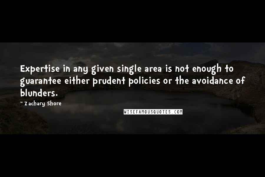 Zachary Shore Quotes: Expertise in any given single area is not enough to guarantee either prudent policies or the avoidance of blunders.