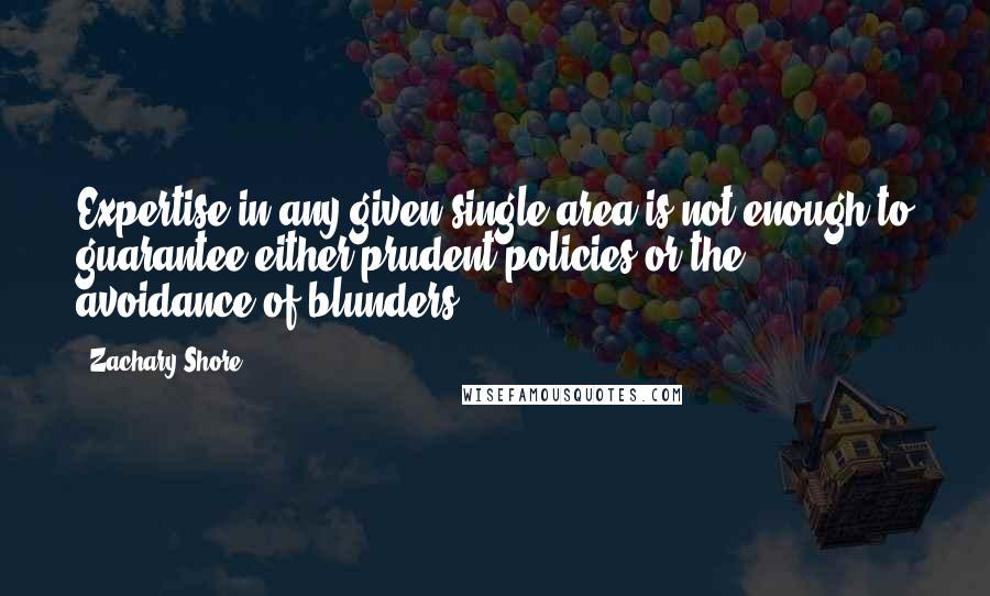 Zachary Shore Quotes: Expertise in any given single area is not enough to guarantee either prudent policies or the avoidance of blunders.