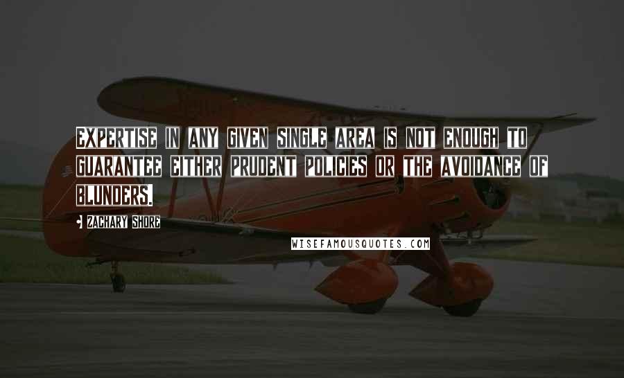 Zachary Shore Quotes: Expertise in any given single area is not enough to guarantee either prudent policies or the avoidance of blunders.