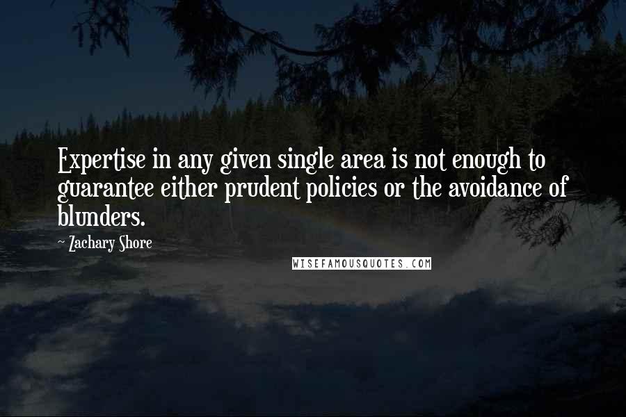 Zachary Shore Quotes: Expertise in any given single area is not enough to guarantee either prudent policies or the avoidance of blunders.