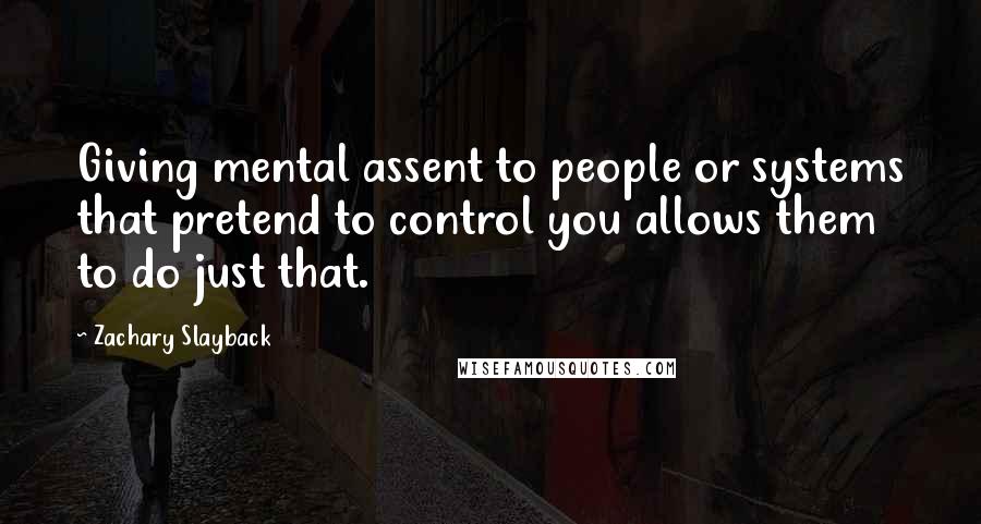 Zachary Slayback Quotes: Giving mental assent to people or systems that pretend to control you allows them to do just that.