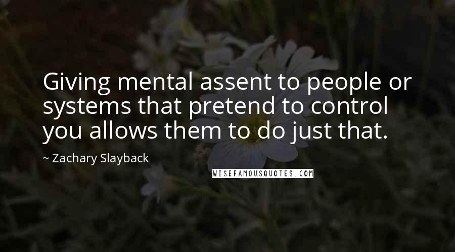 Zachary Slayback Quotes: Giving mental assent to people or systems that pretend to control you allows them to do just that.