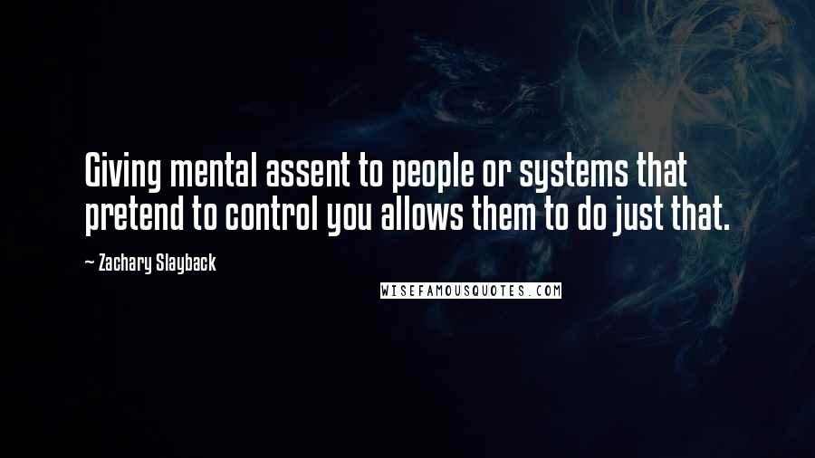 Zachary Slayback Quotes: Giving mental assent to people or systems that pretend to control you allows them to do just that.