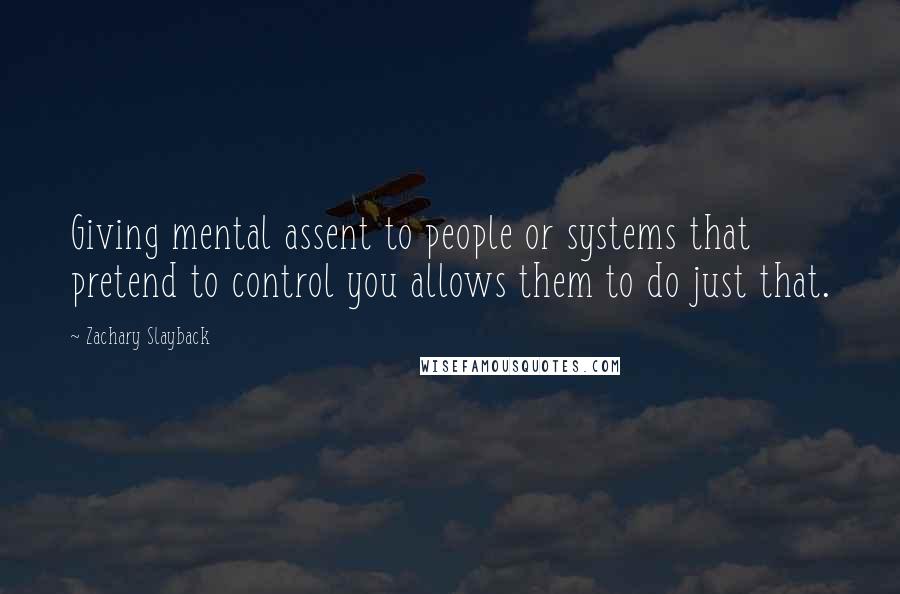 Zachary Slayback Quotes: Giving mental assent to people or systems that pretend to control you allows them to do just that.