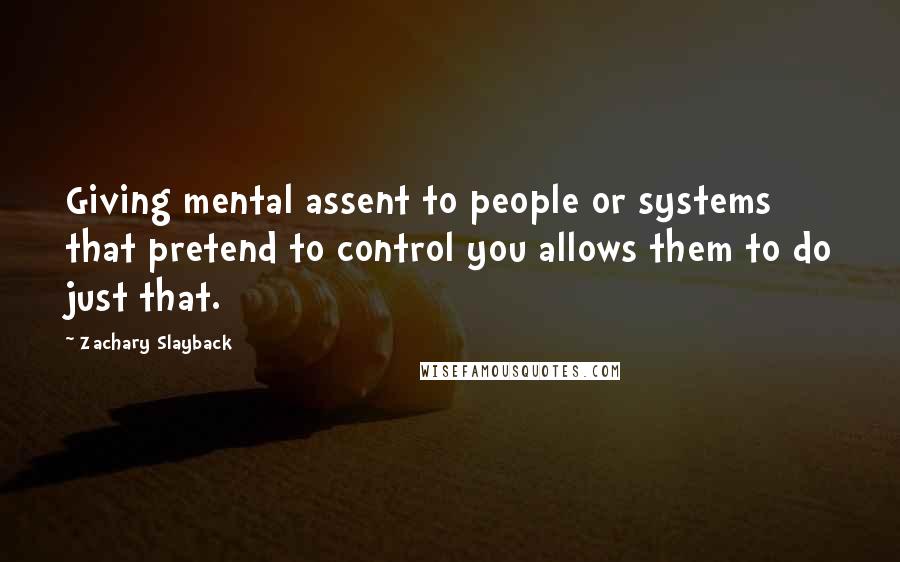 Zachary Slayback Quotes: Giving mental assent to people or systems that pretend to control you allows them to do just that.