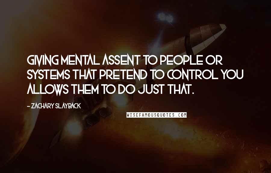 Zachary Slayback Quotes: Giving mental assent to people or systems that pretend to control you allows them to do just that.