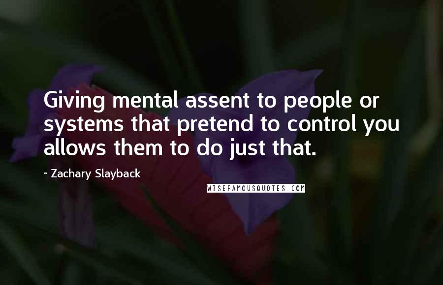 Zachary Slayback Quotes: Giving mental assent to people or systems that pretend to control you allows them to do just that.