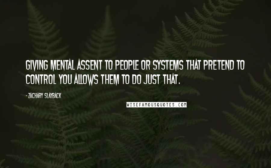 Zachary Slayback Quotes: Giving mental assent to people or systems that pretend to control you allows them to do just that.