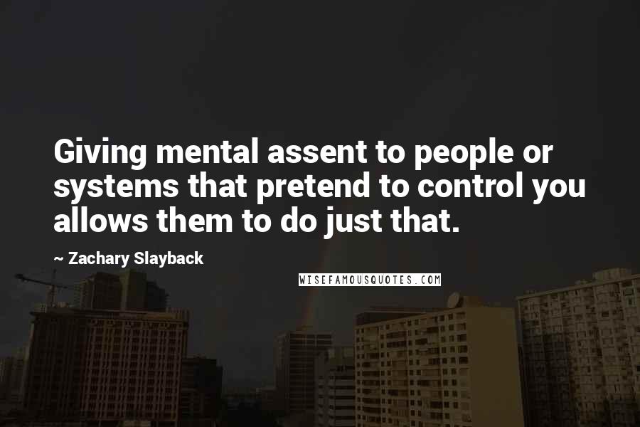 Zachary Slayback Quotes: Giving mental assent to people or systems that pretend to control you allows them to do just that.