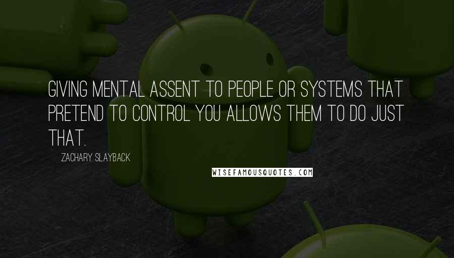 Zachary Slayback Quotes: Giving mental assent to people or systems that pretend to control you allows them to do just that.