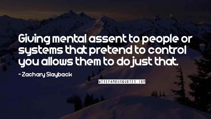 Zachary Slayback Quotes: Giving mental assent to people or systems that pretend to control you allows them to do just that.
