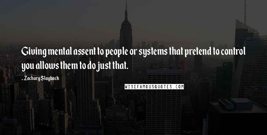 Zachary Slayback Quotes: Giving mental assent to people or systems that pretend to control you allows them to do just that.