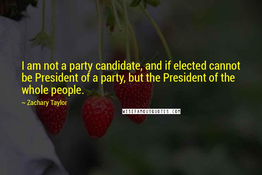 Zachary Taylor Quotes: I am not a party candidate, and if elected cannot be President of a party, but the President of the whole people.
