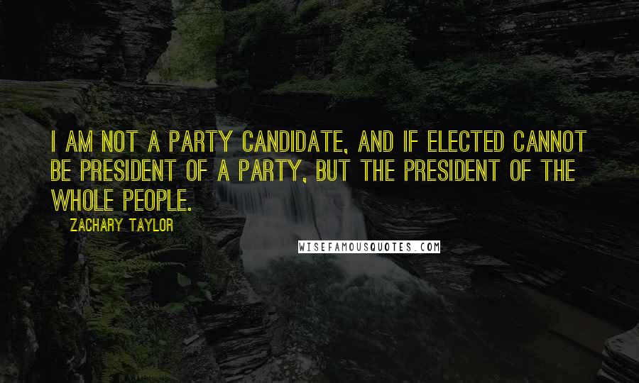 Zachary Taylor Quotes: I am not a party candidate, and if elected cannot be President of a party, but the President of the whole people.