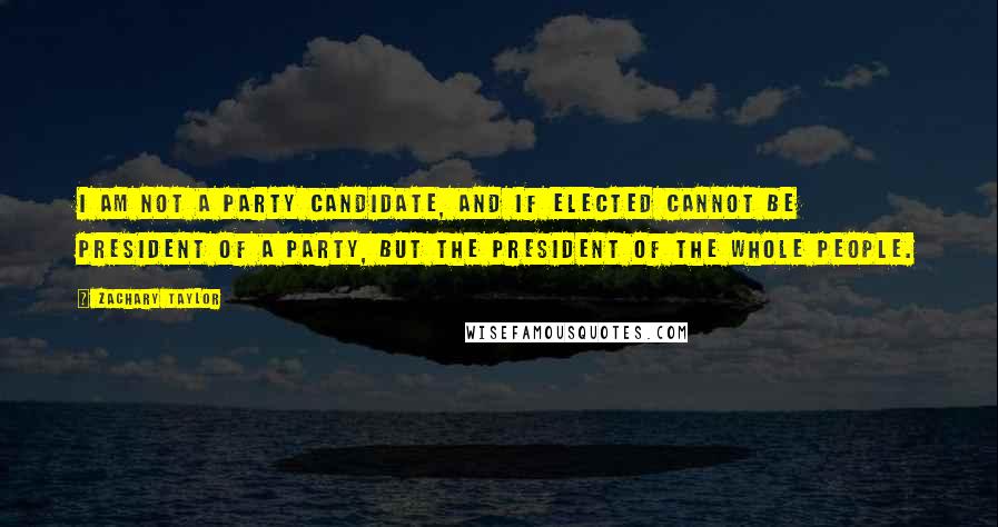 Zachary Taylor Quotes: I am not a party candidate, and if elected cannot be President of a party, but the President of the whole people.