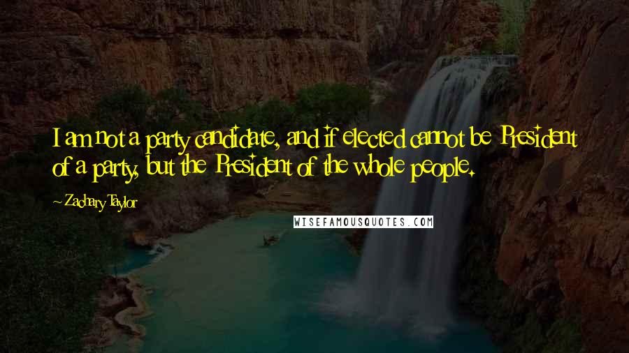 Zachary Taylor Quotes: I am not a party candidate, and if elected cannot be President of a party, but the President of the whole people.