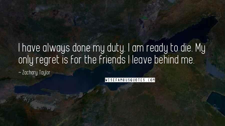 Zachary Taylor Quotes: I have always done my duty. I am ready to die. My only regret is for the friends I leave behind me.