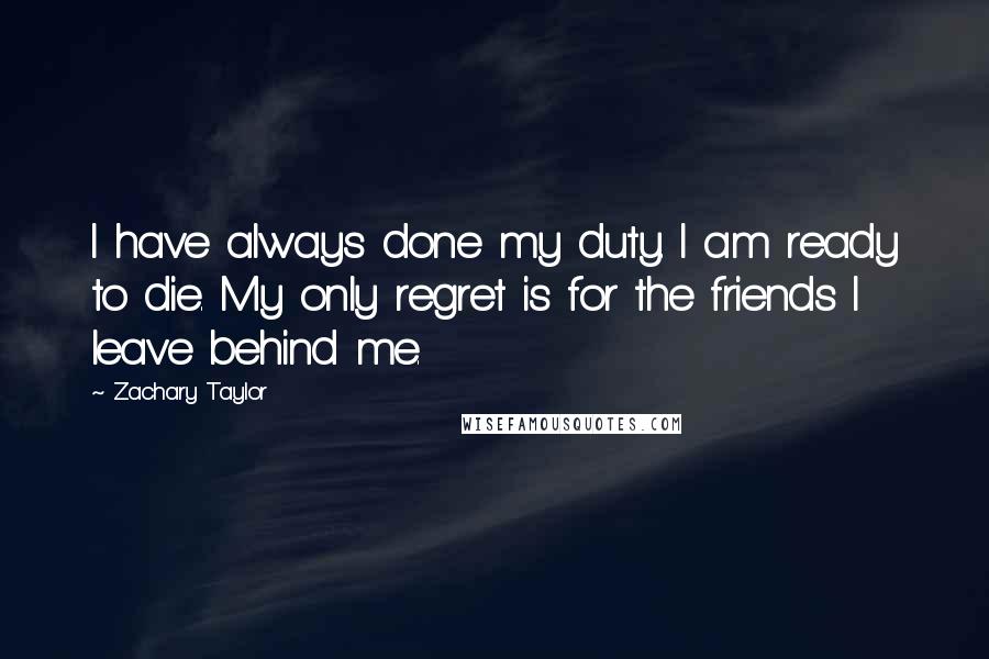 Zachary Taylor Quotes: I have always done my duty. I am ready to die. My only regret is for the friends I leave behind me.