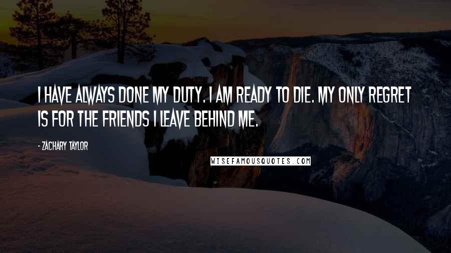 Zachary Taylor Quotes: I have always done my duty. I am ready to die. My only regret is for the friends I leave behind me.