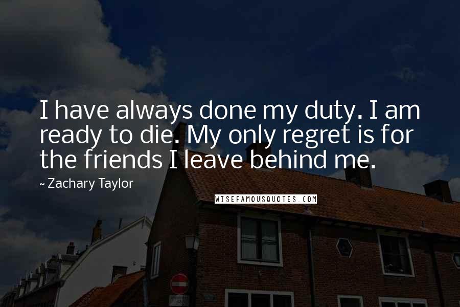 Zachary Taylor Quotes: I have always done my duty. I am ready to die. My only regret is for the friends I leave behind me.