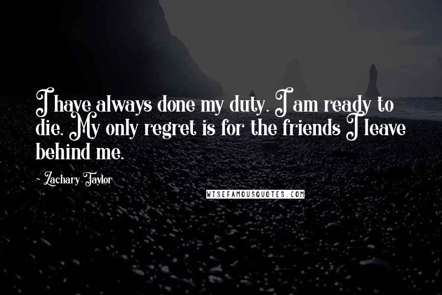 Zachary Taylor Quotes: I have always done my duty. I am ready to die. My only regret is for the friends I leave behind me.
