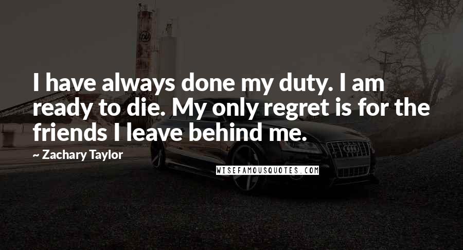 Zachary Taylor Quotes: I have always done my duty. I am ready to die. My only regret is for the friends I leave behind me.