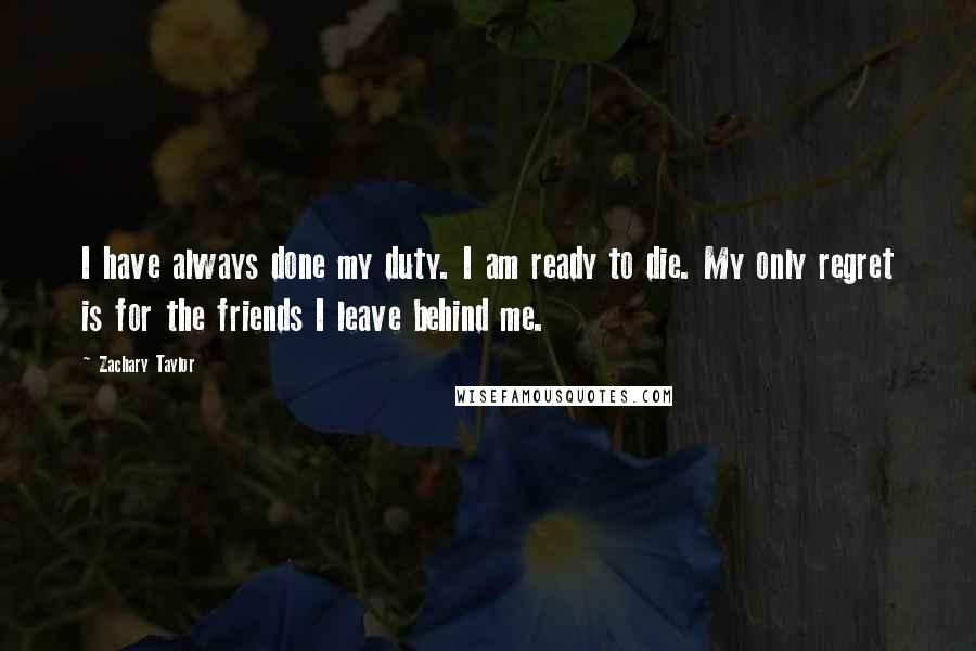 Zachary Taylor Quotes: I have always done my duty. I am ready to die. My only regret is for the friends I leave behind me.