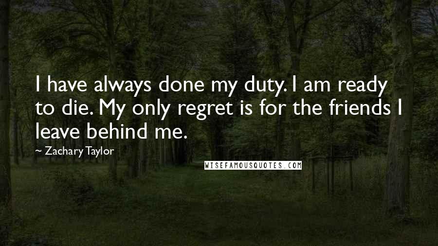 Zachary Taylor Quotes: I have always done my duty. I am ready to die. My only regret is for the friends I leave behind me.
