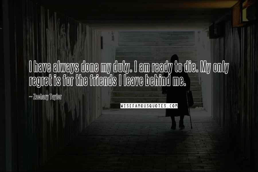Zachary Taylor Quotes: I have always done my duty. I am ready to die. My only regret is for the friends I leave behind me.